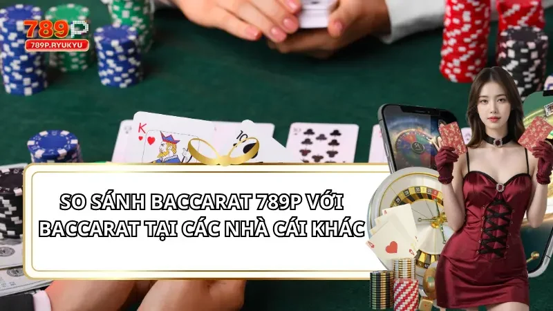 So Sánh Baccarat 789P Với Baccarat Tại Các Nhà Cái Khác